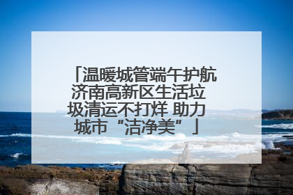 温暖城管端午护航 济南高新区生活垃圾清运不打烊 助力城市“洁净美”
