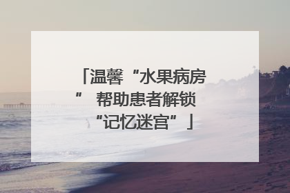 温馨“水果病房” 帮助患者解锁“记忆迷宫”