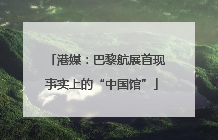 港媒：巴黎航展首现事实上的“中国馆”