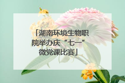 湖南环境生物职院举办庆“七一”微党课比赛