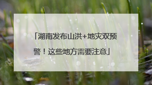湖南发布山洪+地灾双预警！这些地方需要注意