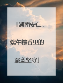 湖南安仁：端午粽香里的藏蓝坚守