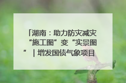 湖南：助力防灾减灾“施工图”变“实景图”｜增发国债气象项目落地见效系列报道