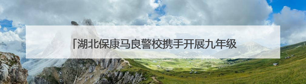 湖北保康马良警校携手开展九年级毕业生离校前安全教育宣讲活动