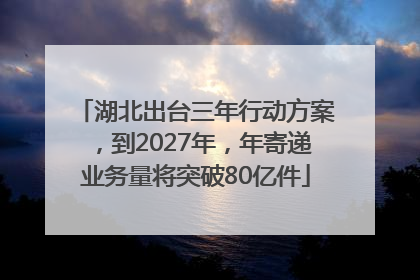 湖北出台三年行动方案，到2027年，年寄递业务量将突破80亿件