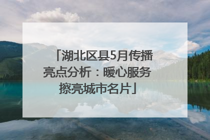 湖北区县5月传播亮点分析：暖心服务擦亮城市名片