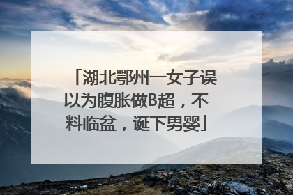 湖北鄂州一女子误以为腹胀做B超，不料临盆，诞下男婴