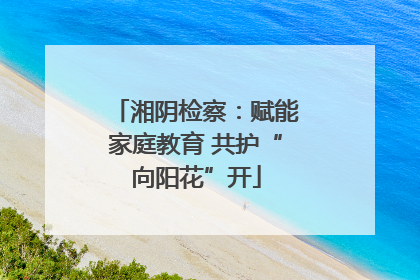 湘阴检察：赋能家庭教育 共护“向阳花”开