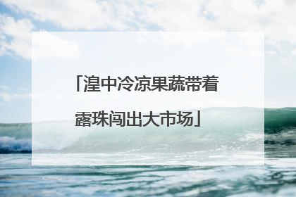 湟中冷凉果蔬带着露珠闯出大市场