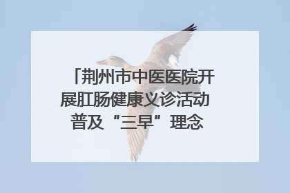 荆州市中医医院开展肛肠健康义诊活动 普及“三早”理念 传递健康生活