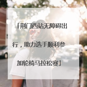荆门西站无障碍出行，助力选手顺利参加轮椅马拉松赛