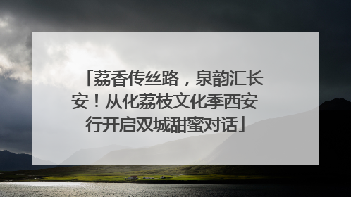 荔香传丝路，泉韵汇长安！从化荔枝文化季西安行开启双城甜蜜对话