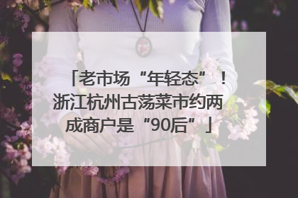 老市场“年轻态”！浙江杭州古荡菜市约两成商户是“90后”