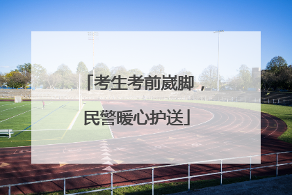 考生考前崴脚，民警暖心护送