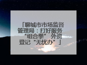 聊城市市场监督管理局：打好服务“组合拳” 外资登记“无忧办”