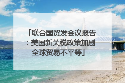 联合国贸发会议报告：美国新关税政策加剧全球贸易不平等