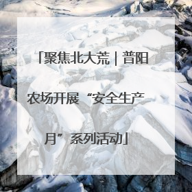 聚焦北大荒｜普阳农场开展“安全生产月”系列活动