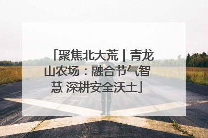 聚焦北大荒｜青龙山农场：融合节气智慧 深耕安全沃土