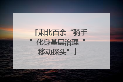 肃北百余“骑手”化身基层治理“移动探头”
