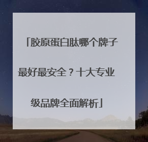 胶原蛋白肽哪个牌子最好最安全？十大专业级品牌全面解析