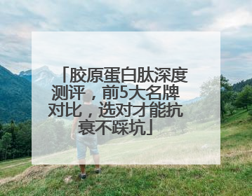 胶原蛋白肽深度测评，前5大名牌对比，选对才能抗衰不踩坑
