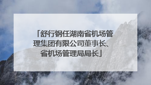 舒行钢任湖南省机场管理集团有限公司董事长、省机场管理局局长