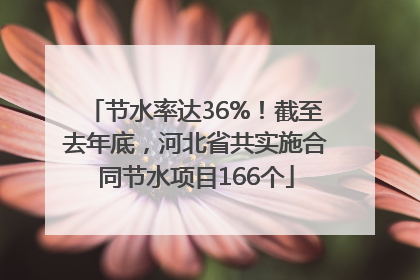 节水率达36%！截至去年底，河北省共实施合同节水项目166个