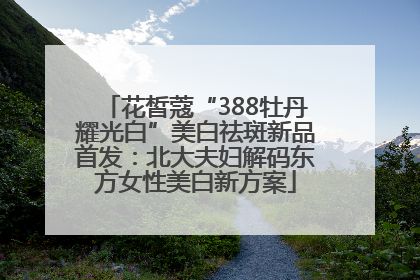 花皙蔻“388牡丹耀光白”美白祛斑新品首发：北大夫妇解码东方女性美白新方案