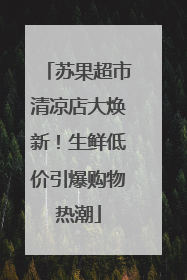 苏果超市清凉店大焕新！生鲜低价引爆购物热潮