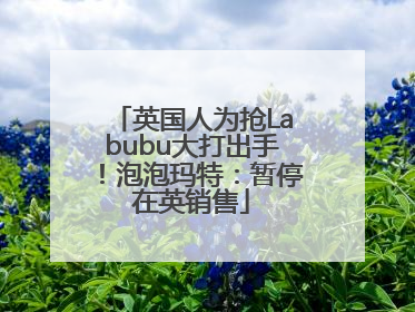 英国人为抢Labubu大打出手！泡泡玛特：暂停在英销售
