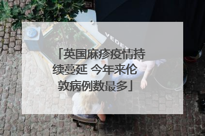 英国麻疹疫情持续蔓延 今年来伦敦病例数最多
