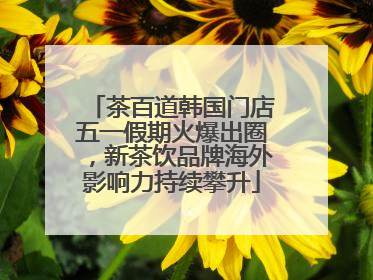 茶百道韩国门店五一假期火爆出圈，新茶饮品牌海外影响力持续攀升