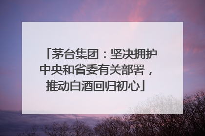 茅台集团：坚决拥护中央和省委有关部署，推动白酒回归初心