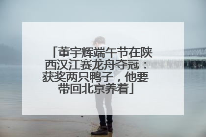 董宇辉端午节在陕西汉江赛龙舟夺冠：获奖两只鸭子，他要带回北京养着
