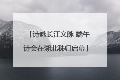 诗咏长江文脉 端午诗会在湖北秭归启幕