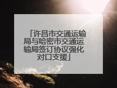 许昌市交通运输局与哈密市交通运输局签订协议强化对口支援