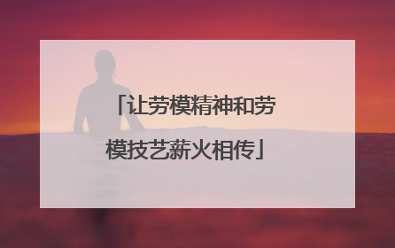 让劳模精神和劳模技艺薪火相传