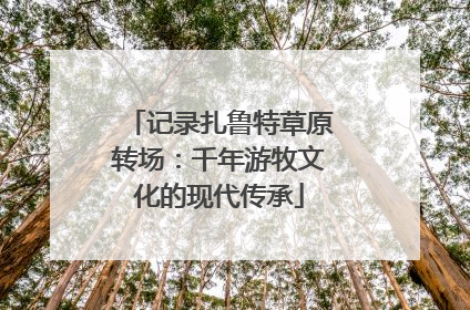 记录扎鲁特草原转场：千年游牧文化的现代传承