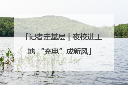 记者走基层｜夜校进工地 “充电”成新风