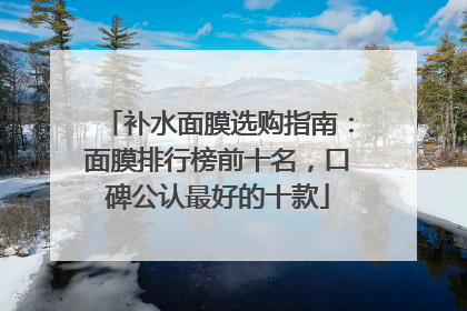 补水面膜选购指南：面膜排行榜前十名，口碑公认最好的十款