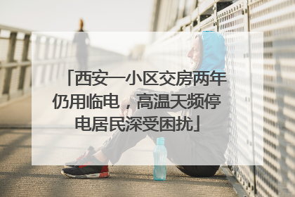 西安一小区交房两年仍用临电，高温天频停电居民深受困扰