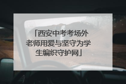 西安中考考场外 老师用爱与坚守为学生编织守护网