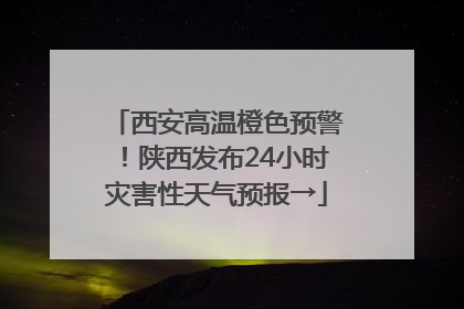 西安高温橙色预警！陕西发布24小时灾害性天气预报→