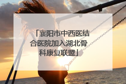 襄阳市中西医结合医院加入湖北骨科康复联盟