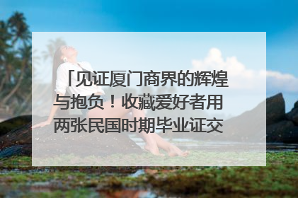 见证厦门商界的辉煌与抱负！收藏爱好者用两张民国时期毕业证交换了一枚银章