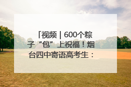 视频｜600个粽子“包”上祝福！烟台四中寄语高考生：一举高“粽”