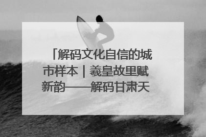 解码文化自信的城市样本｜羲皇故里赋新韵——解码甘肃天水的文化自信样本