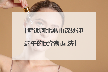 解锁河北燕山深处迎端午的民俗新玩法