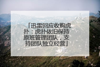 迅雷回应收购虎扑：虎扑依旧保持原班管理团队，支持团队独立经营