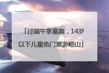 过端午享童趣，14岁以下儿童免门票游崂山